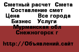 Сметный расчет. Смета. Составление смет › Цена ­ 500 - Все города Бизнес » Услуги   . Мурманская обл.,Снежногорск г.